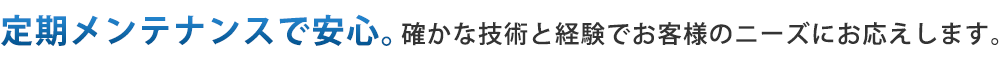 定期メンテナンスで安心。確かな技術と経験でお客様のニーズにお応えします。